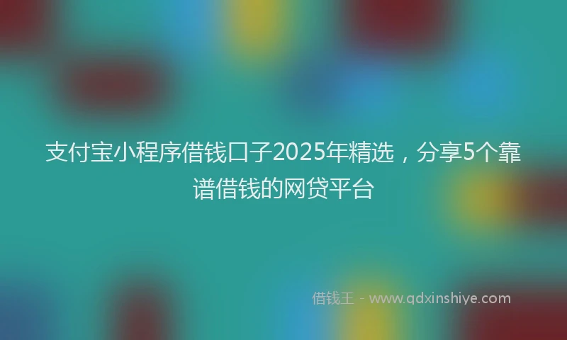 支付宝小程序借钱口子2025年精选，分享5个靠谱借钱的网贷平台