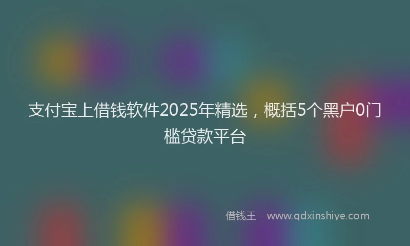 支付宝上借钱软件2025年精选，概括5个黑户0门槛贷款平台