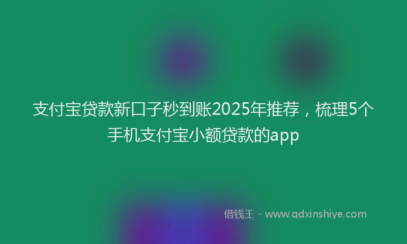 支付宝贷款新口子秒到账2025年推荐，梳理5个手机支付宝小额贷款的app