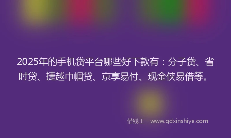 2025年的手机贷平台哪些好下款有：分子贷、省时贷、捷越巾帼贷、京享易付、现金侠易借等。