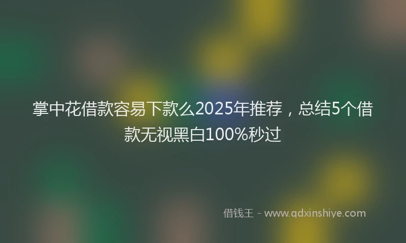 掌中花借款容易下款么2025年推荐，总结5个借款无视黑白100%秒过