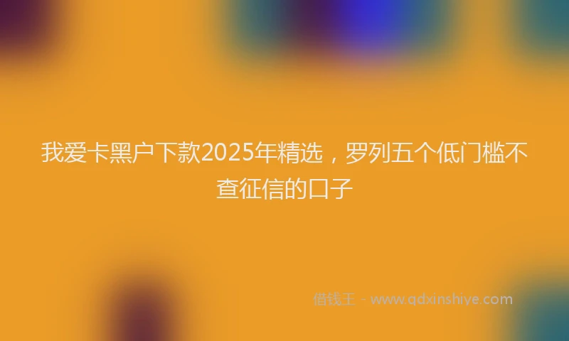 我爱卡黑户下款2025年精选，罗列五个低门槛不查征信的口子