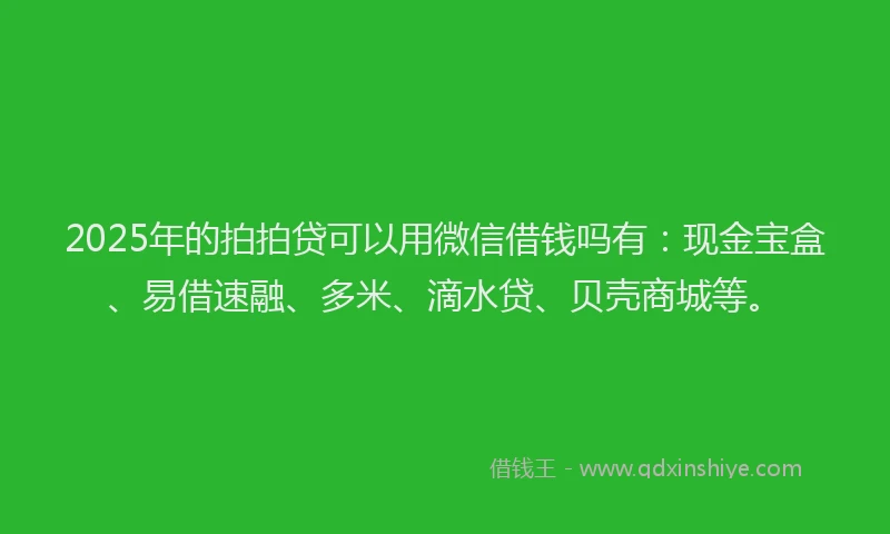 2025年的拍拍贷可以用微信借钱吗有：现金宝盒、易借速融、多米、滴水贷、贝壳商城等。
