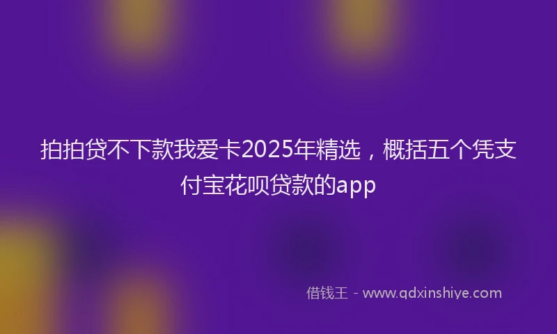 拍拍贷不下款我爱卡2025年精选，概括五个凭支付宝花呗贷款的app