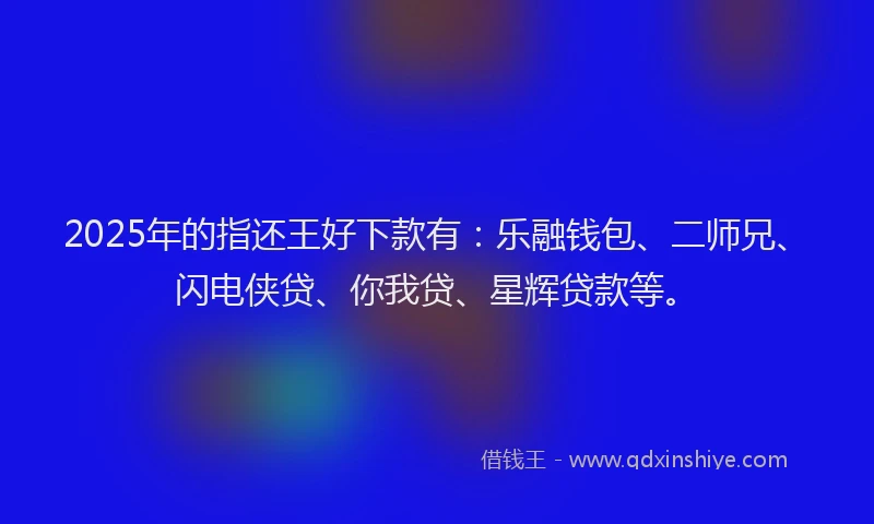 2025年的指还王好下款有：乐融钱包、二师兄、闪电侠贷、你我贷、星辉贷款等。