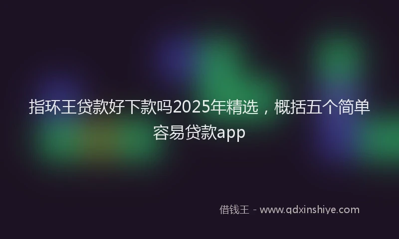 指环王贷款好下款吗2025年精选，概括五个简单容易贷款app