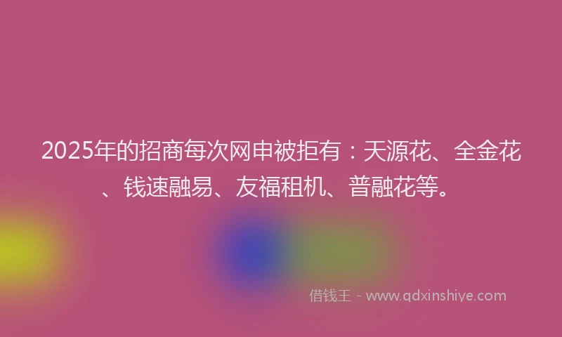 2025年的招商每次网申被拒有：天源花、全金花、钱速融易、友福租机、普融花等。