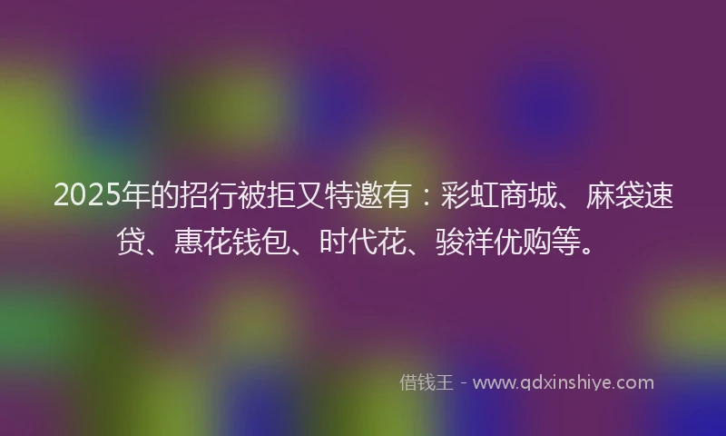 2025年的招行被拒又特邀有：彩虹商城、麻袋速贷、惠花钱包、时代花、骏祥优购等。