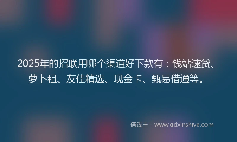 2025年的招联用哪个渠道好下款有：钱站速贷、萝卜租、友佳精选、现金卡、甄易借通等。