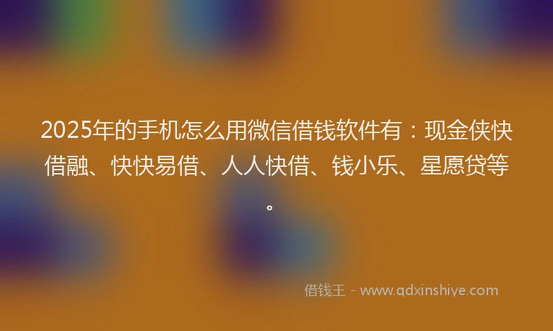 2025年的手机怎么用微信借钱软件有：现金侠快借融、快快易借、人人快借、钱小乐、星愿贷等。