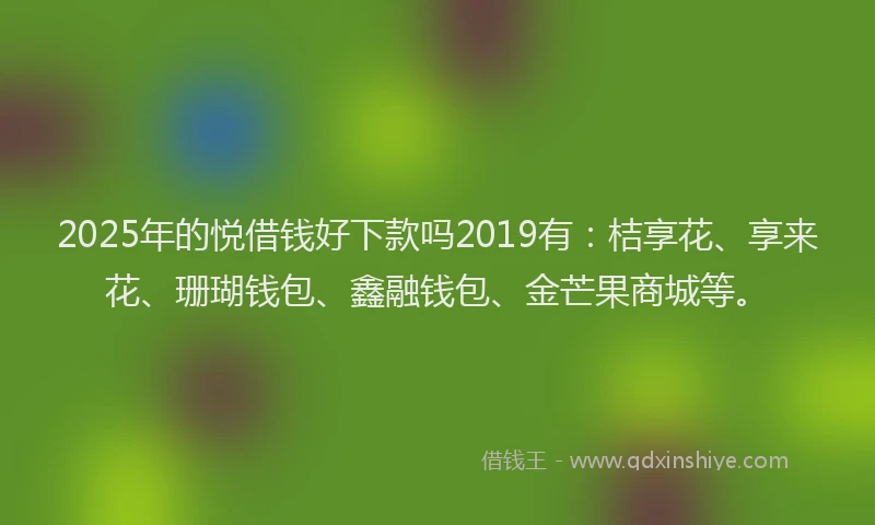 2025年的悦借钱好下款吗2019有：桔享花、享来花、珊瑚钱包、鑫融钱包、金芒果商城等。