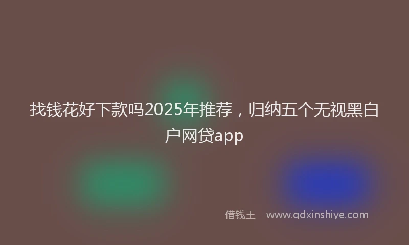 找钱花好下款吗2025年推荐，归纳五个无视黑白户网贷app