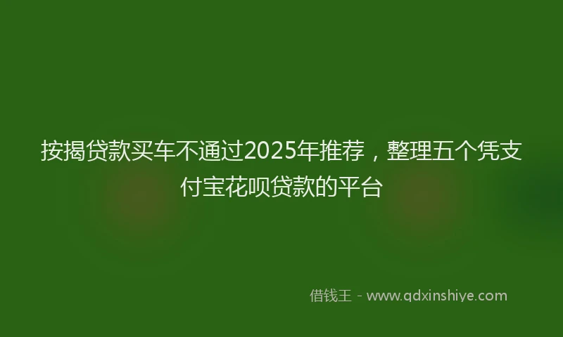 按揭贷款买车不通过2025年推荐，整理五个凭支付宝花呗贷款的平台