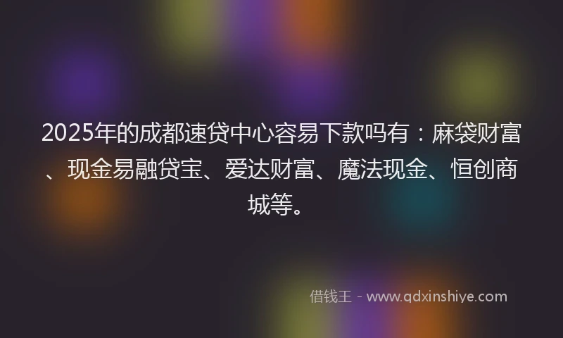 2025年的成都速贷中心容易下款吗有：麻袋财富、现金易融贷宝、爱达财富、魔法现金、恒创商城等。