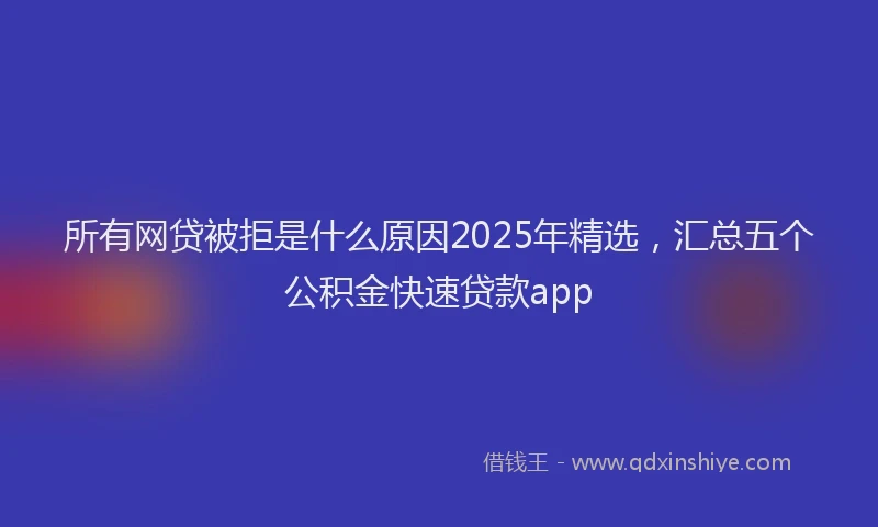 所有网贷被拒是什么原因2025年精选，汇总五个公积金快速贷款app