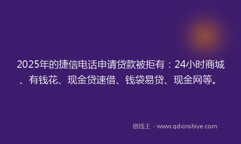2025年的捷信电话申请贷款被拒有：24小时商城、有钱花、现金贷速借、钱袋易贷、现金网等。