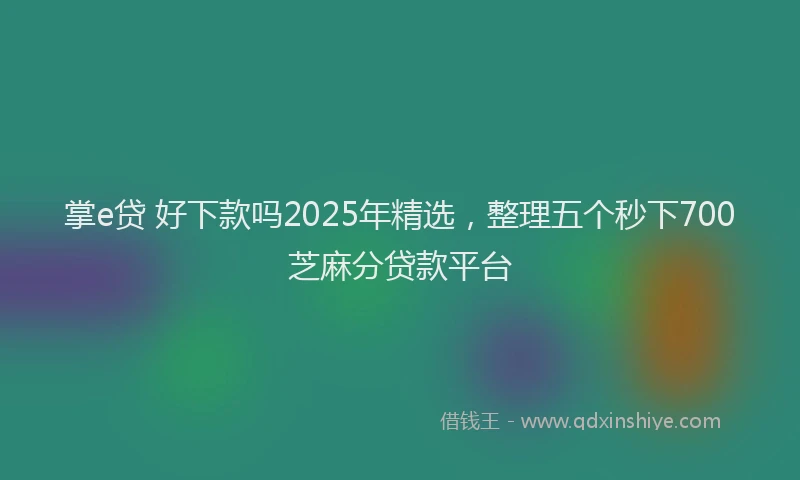 掌e贷 好下款吗2025年精选，整理五个秒下700芝麻分贷款平台