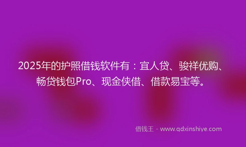 2025年的护照借钱软件有：宜人贷、骏祥优购、畅贷钱包Pro、现金侠借、借款易宝等。