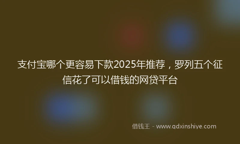 支付宝哪个更容易下款2025年推荐，罗列五个征信花了可以借钱的网贷平台