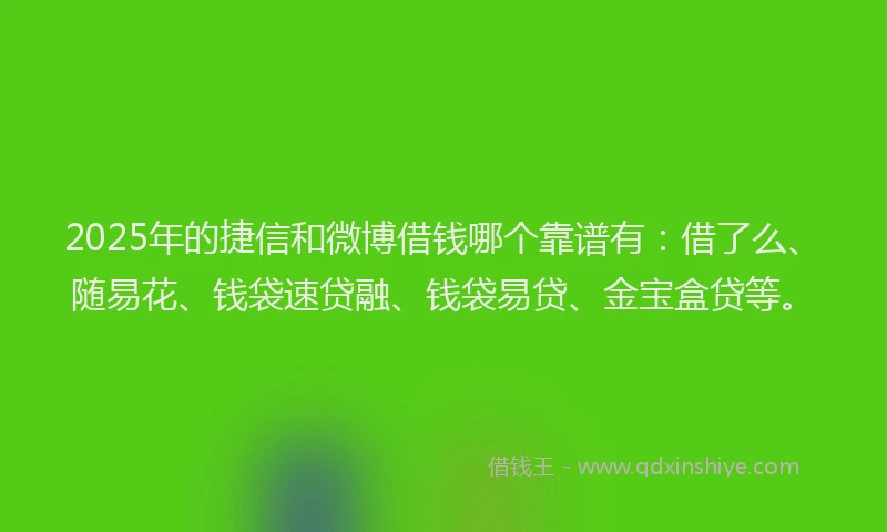 2025年的捷信和微博借钱哪个靠谱有:借了么、随易花、钱袋速贷融、钱袋易贷、金宝盒贷等。