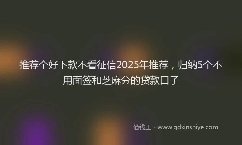 推荐个好下款不看征信2025年推荐，归纳5个不用面签和芝麻分的贷款口子