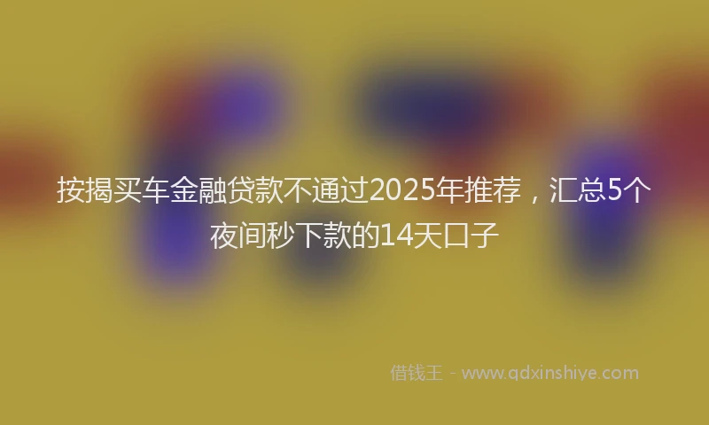 按揭买车金融贷款不通过2025年推荐，汇总5个夜间秒下款的14天口子