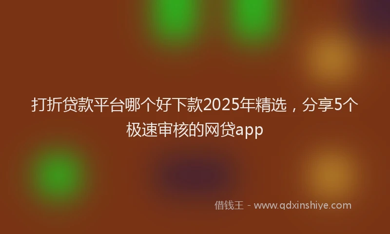 打折贷款平台哪个好下款2025年精选，分享5个极速审核的网贷app