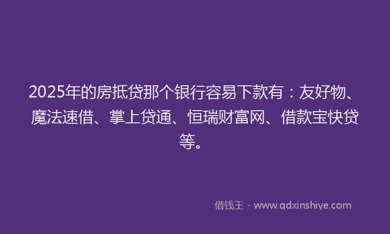2025年的房抵贷那个银行容易下款有:友好物、魔法速借、掌上贷通、恒瑞财富网、借款宝快贷等。