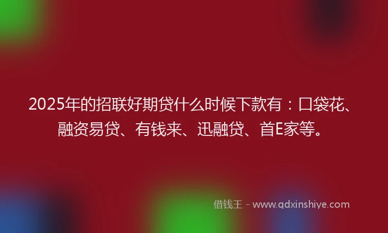 2025年的招联好期贷什么时候下款有：口袋花、融资易贷、有钱来、迅融贷、首E家等。