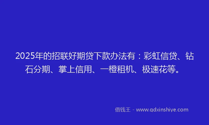 2025年的招联好期贷下款办法有：彩虹信贷、钻石分期、掌上信用、一橙租机、极速花等。