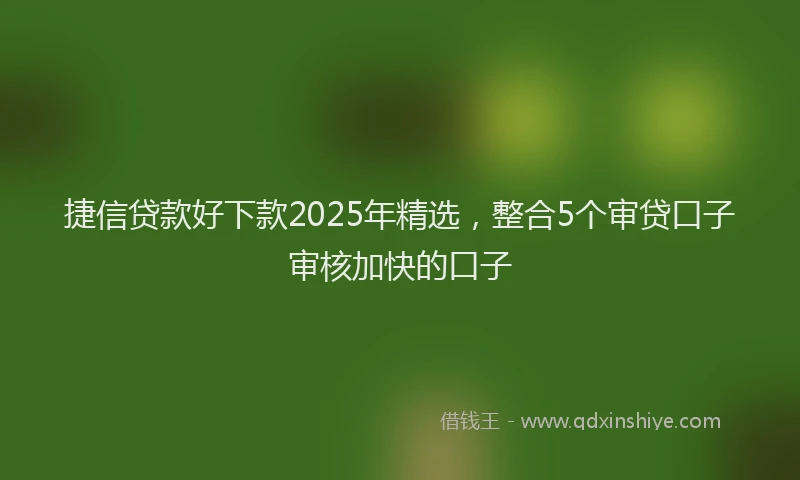 捷信贷款好下款2025年精选，整合5个审贷口子审核加快的口子