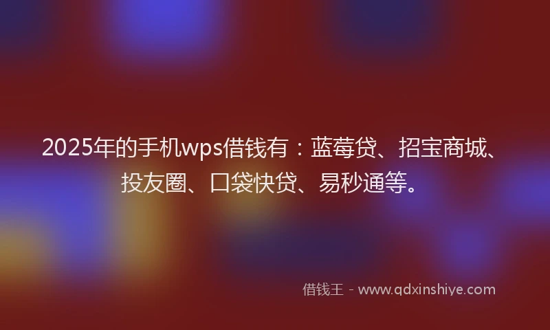 2025年的手机wps借钱有：蓝莓贷、招宝商城、投友圈、口袋快贷、易秒通等。