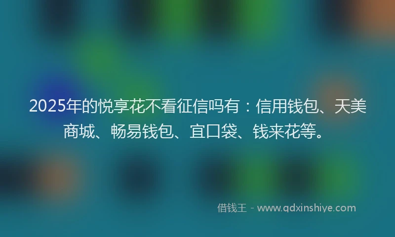 2025年的悦享花不看征信吗有：信用钱包、天美商城、畅易钱包、宜口袋、钱来花等。