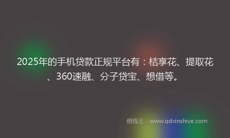 2025年的手机贷款正规平台有：桔享花、提取花、360速融、分子贷宝、想借等。