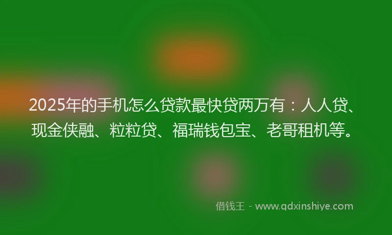 2025年的手机怎么贷款最快贷两万有：人人贷、现金侠融、粒粒贷、福瑞钱包宝、老哥租机等。