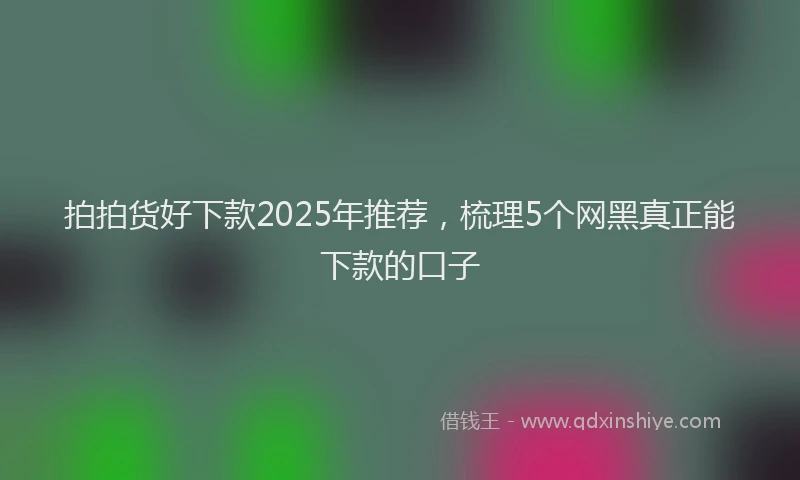 拍拍货好下款2025年推荐，梳理5个网黑真正能下款的口子