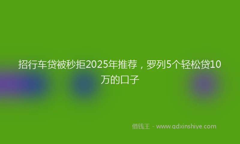 招行车贷被秒拒2025年推荐，罗列5个轻松贷10万的口子
