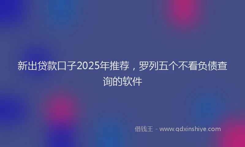 新出贷款口子2025年推荐，罗列五个不看负债查询的软件