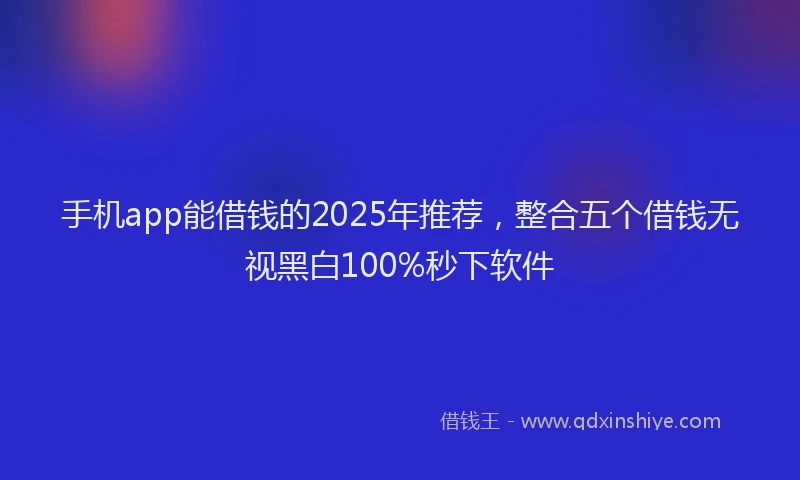 手机app能借钱的2025年推荐，整合五个借钱无视黑白100%秒下软件