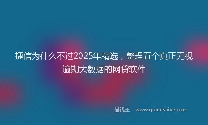 捷信为什么不过2025年精选，整理五个真正无视逾期大数据的网贷软件