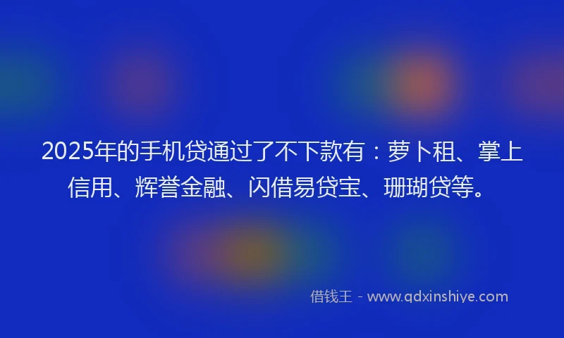 2025年的手机贷通过了不下款有：萝卜租、掌上信用、辉誉金融、闪借易贷宝、珊瑚贷等。