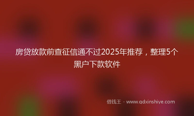 房贷放款前查征信通不过2025年推荐，整理5个黑户下款软件