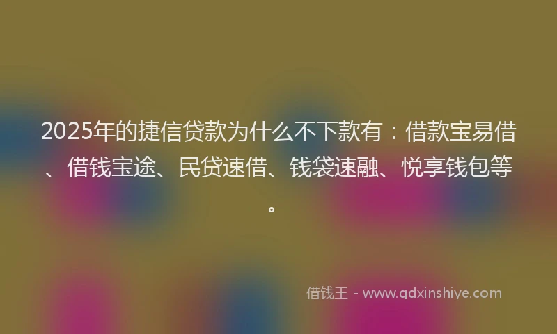 2025年的捷信贷款为什么不下款有：借款宝易借、借钱宝途、民贷速借、钱袋速融、悦享钱包等。