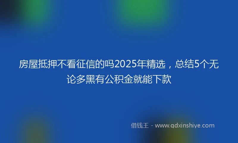 房屋抵押不看征信的吗2025年精选，总结5个无论多黑有公积金就能下款