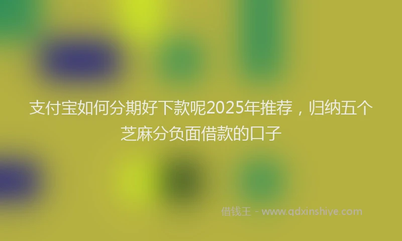 支付宝如何分期好下款呢2025年推荐，归纳五个芝麻分负面借款的口子
