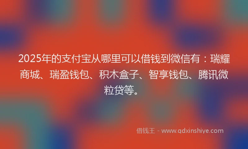 2025年的支付宝从哪里可以借钱到微信有：瑞耀商城、瑞盈钱包、积木盒子、智享钱包、腾讯微粒贷等。