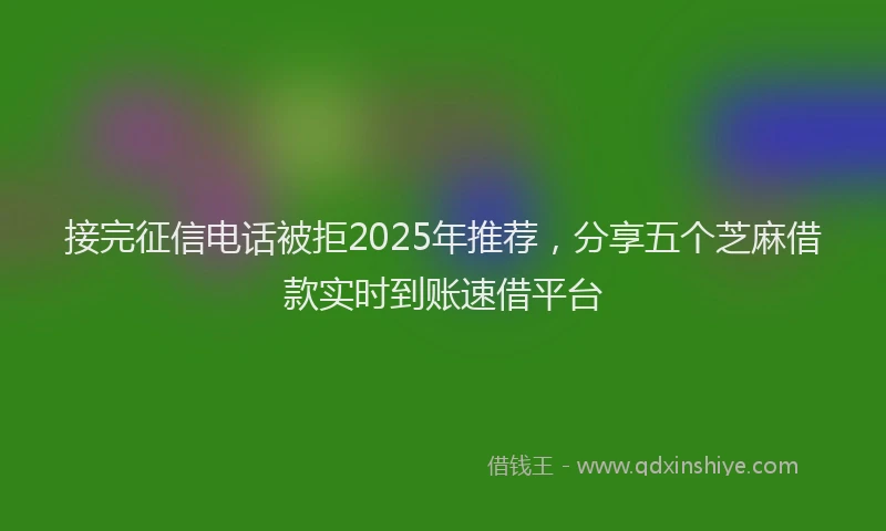 接完征信电话被拒2025年推荐，分享五个芝麻借款实时到账速借平台
