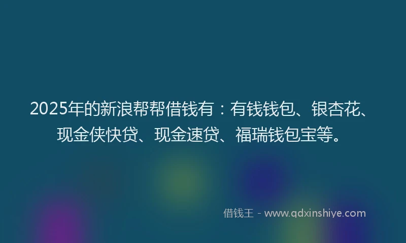 2025年的新浪帮帮借钱有：有钱钱包、银杏花、现金侠快贷、现金速贷、福瑞钱包宝等。