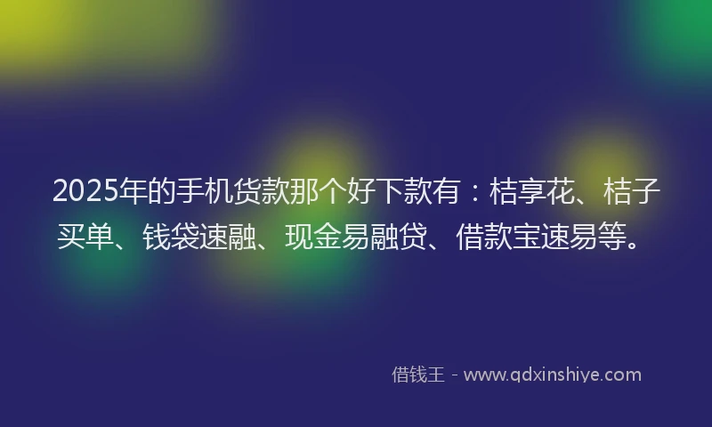 2025年的手机货款那个好下款有：桔享花、桔子买单、钱袋速融、现金易融贷、借款宝速易等。