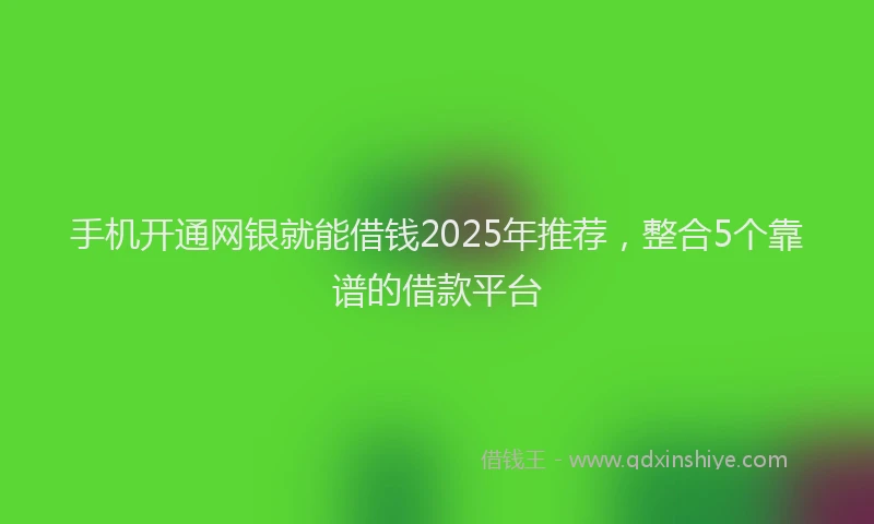 手机开通网银就能借钱2025年推荐，整合5个靠谱的借款平台